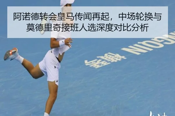 阿诺德转会皇马传闻再起，中场轮换与莫德里奇接班人选深度对比分析