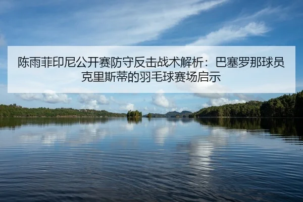 陈雨菲印尼公开赛防守反击战术解析：巴塞罗那球员克里斯蒂的羽毛球赛场启示