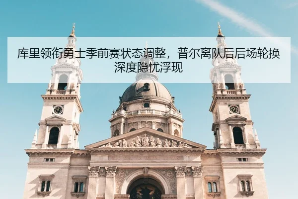 库里领衔勇士季前赛状态调整，普尔离队后后场轮换深度隐忧浮现