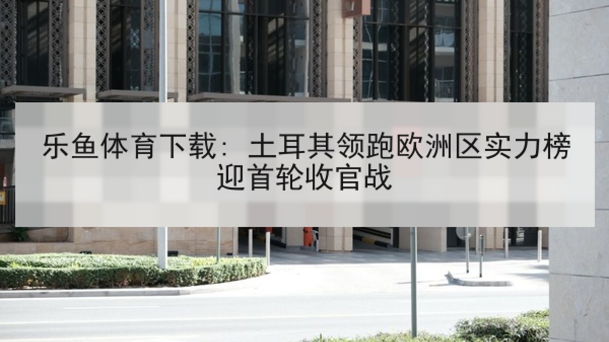 乐鱼体育下载: 土耳其领跑欧洲区实力榜迎首轮收官战