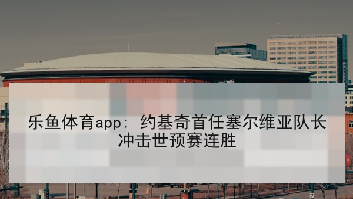 乐鱼体育app: 约基奇首任塞尔维亚队长冲击世预赛连胜