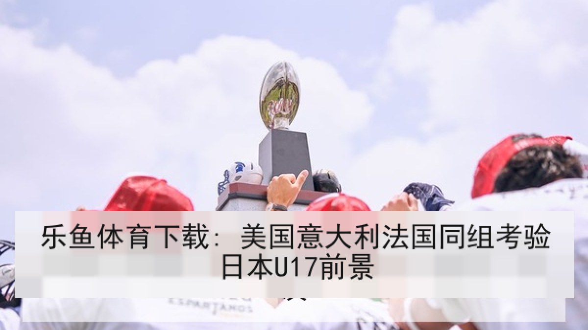 乐鱼体育下载: 美国意大利法国同组考验日本U17前景
