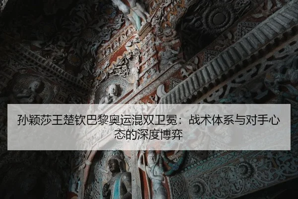 孙颖莎王楚钦巴黎奥运混双卫冕：战术体系与对手心态的深度博弈