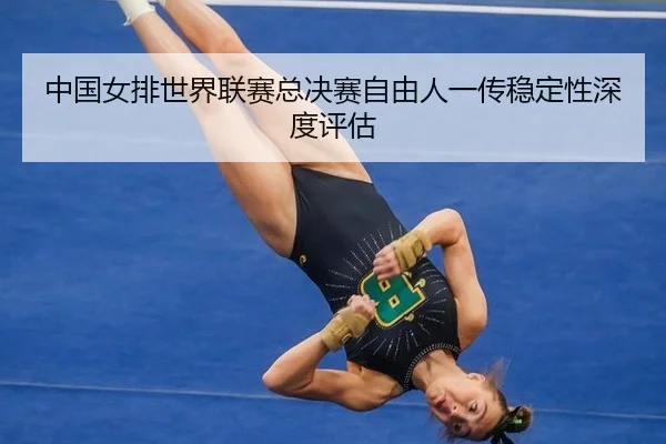 中国女排世界联赛总决赛自由人一传稳定性深度评估