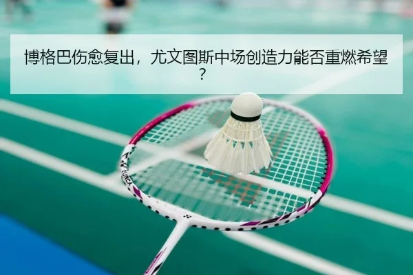 博格巴伤愈复出，尤文图斯中场创造力能否重燃希望？