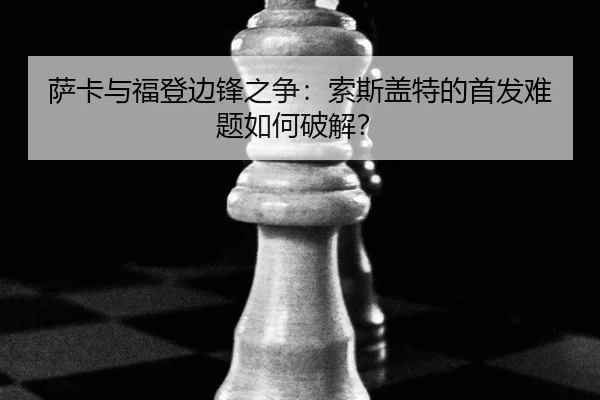 萨卡与福登边锋之争：索斯盖特的首发难题如何破解？