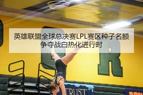 英雄联盟全球总决赛LPL赛区种子名额争夺战白热化进行时