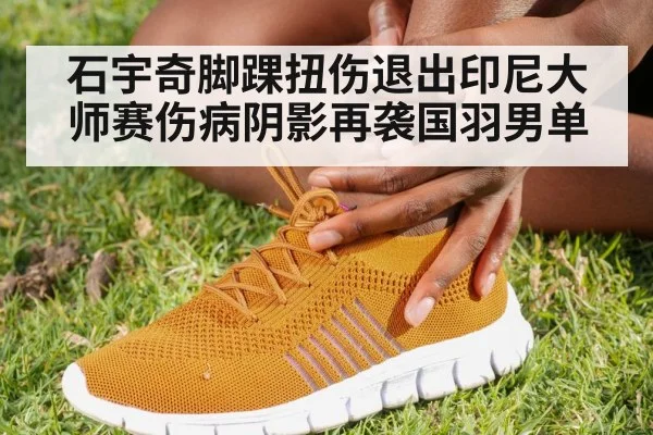 石宇奇脚踝扭伤退出印尼大师赛伤病阴影再袭国羽男单
