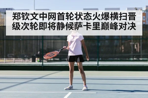 郑钦文中网首轮状态火爆横扫晋级次轮即将静候萨卡里巅峰对决