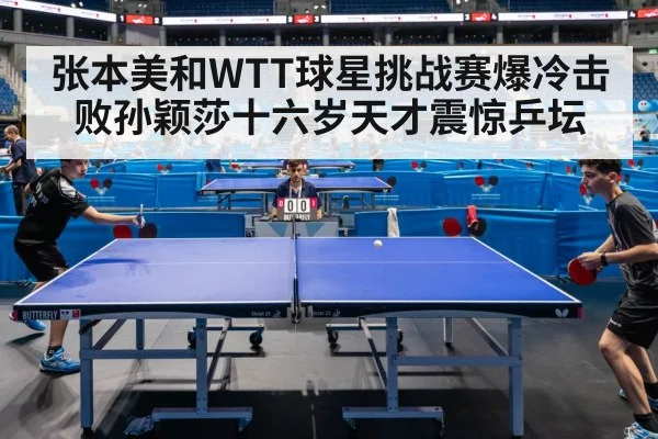 张本美和WTT球星挑战赛爆冷击败孙颖莎十六岁天才震惊乒坛