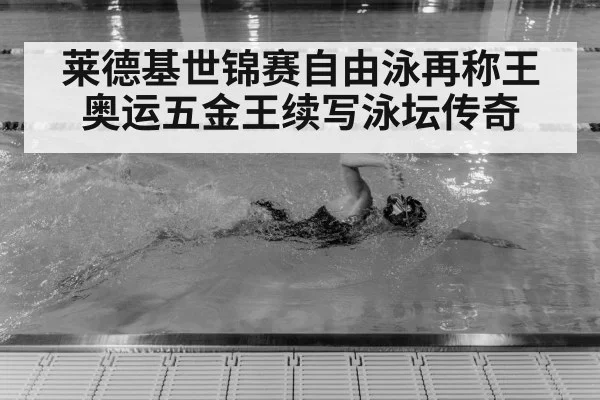 莱德基世锦赛自由泳再称王 奥运五金王续写泳坛传奇