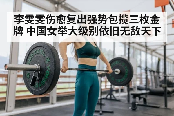李雯雯伤愈复出强势包揽三枚金牌 中国女举大级别依旧无敌天下