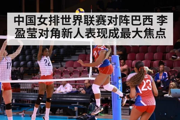 中国女排世界联赛对阵巴西 李盈莹对角新人表现成最大焦点