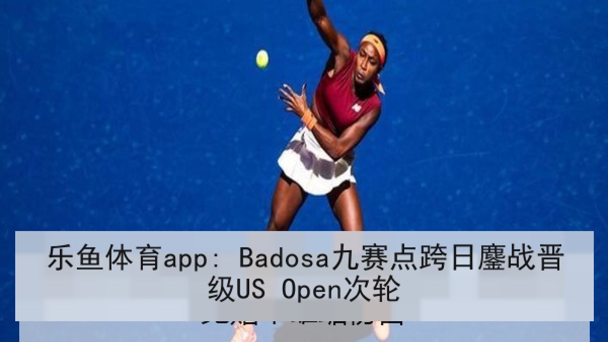 乐鱼体育app: Badosa九赛点跨日鏖战晋级US Open次轮 乐鱼体育app: Badosa九赛点跨日鏖战晋级US Open次轮