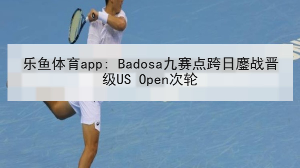 乐鱼体育app: Badosa九赛点跨日鏖战晋级US Open次轮