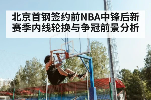 北京首钢签约前NBA中锋后新赛季内线轮换与争冠前景分析
