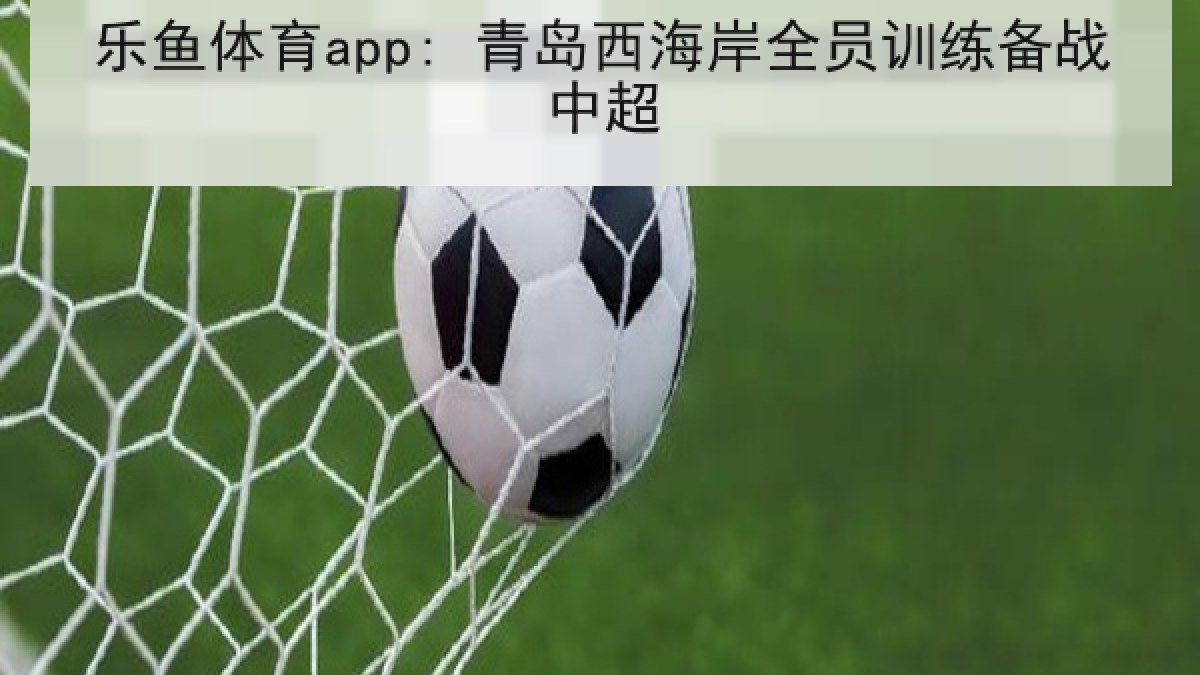 乐鱼体育app: 青岛西海岸全员训练备战中超