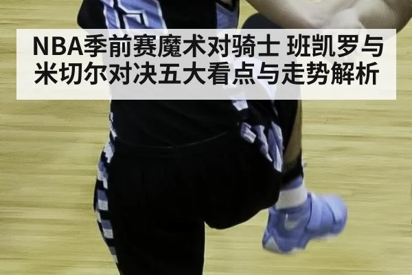 NBA季前赛魔术对骑士 班凯罗与米切尔对决五大看点与走势解析