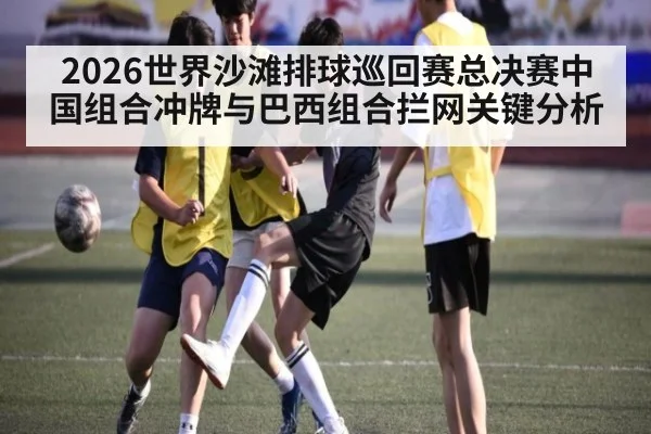 2026世界沙滩排球巡回赛总决赛中国组合冲牌与巴西组合拦网关键分析